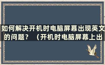 如何解决开机时电脑屏幕出现英文的问题？ （开机时电脑屏幕上出现英文是什么原因？）